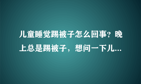 儿童睡觉踢被子怎么回事？晚上总是踢被子，想问一下儿童睡觉踢被子怎么回事？