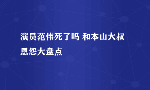 演员范伟死了吗 和本山大叔恩怨大盘点