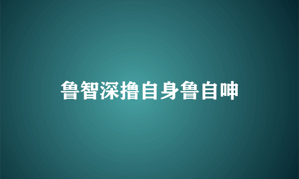 鲁智深撸自身鲁自呻