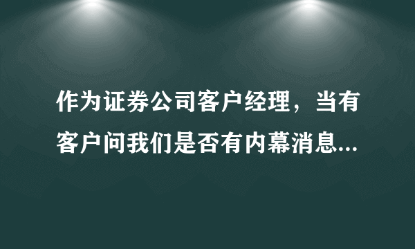 作为证券公司客户经理，当有客户问我们是否有内幕消息的时候应该怎样回答？