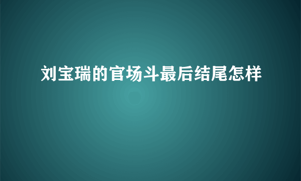 刘宝瑞的官场斗最后结尾怎样