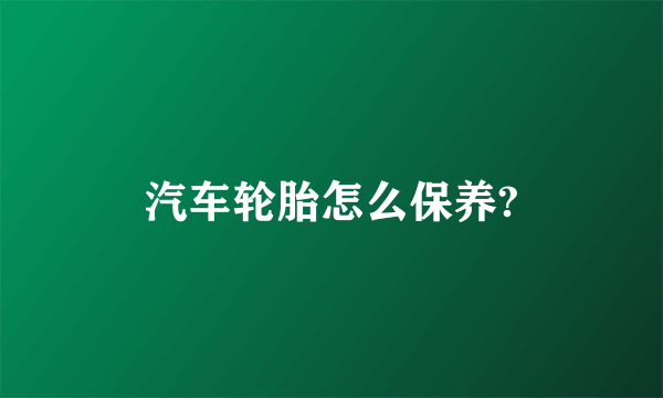 汽车轮胎怎么保养?