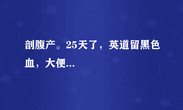 剖腹产。25天了，英道留黑色血，大便...