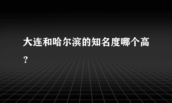 大连和哈尔滨的知名度哪个高？