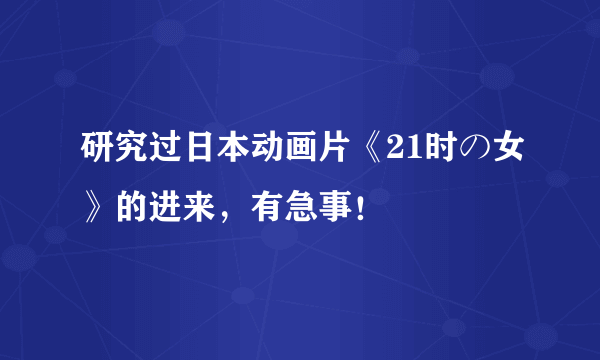 研究过日本动画片《21时の女》的进来，有急事！