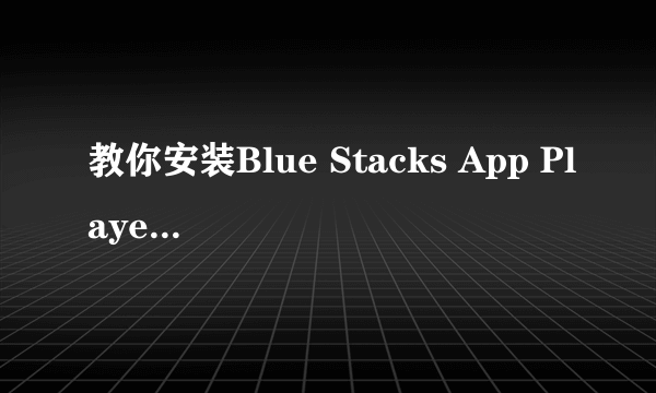 教你安装Blue Stacks App Player(安卓模拟器）