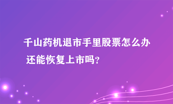 千山药机退市手里股票怎么办 还能恢复上市吗？