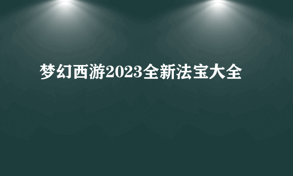 梦幻西游2023全新法宝大全