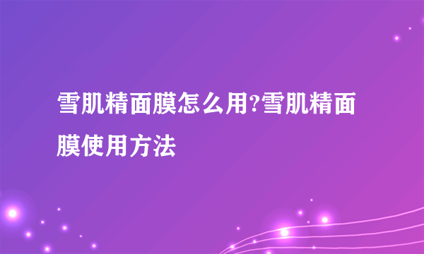 雪肌精面膜怎么用?雪肌精面膜使用方法