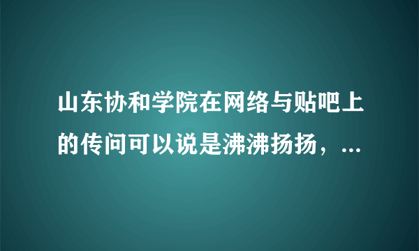 山东协和学院在网络与贴吧上的传问可以说是沸沸扬扬，有好的一面也有负面的。不知贵校如何解释？