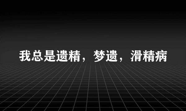 我总是遗精，梦遗，滑精病