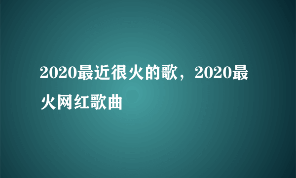 2020最近很火的歌，2020最火网红歌曲