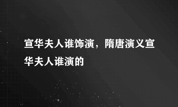 宣华夫人谁饰演，隋唐演义宣华夫人谁演的