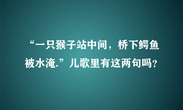 “一只猴子站中间，桥下鳄鱼被水淹.”儿歌里有这两句吗？