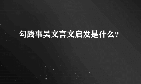 勾践事吴文言文启发是什么？