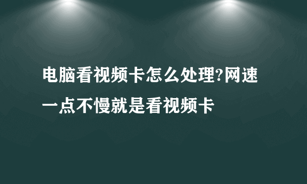 电脑看视频卡怎么处理?网速一点不慢就是看视频卡