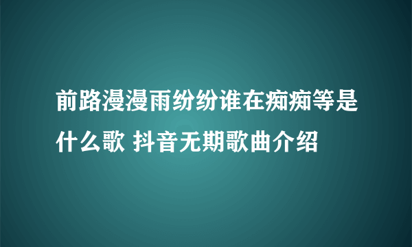 前路漫漫雨纷纷谁在痴痴等是什么歌 抖音无期歌曲介绍