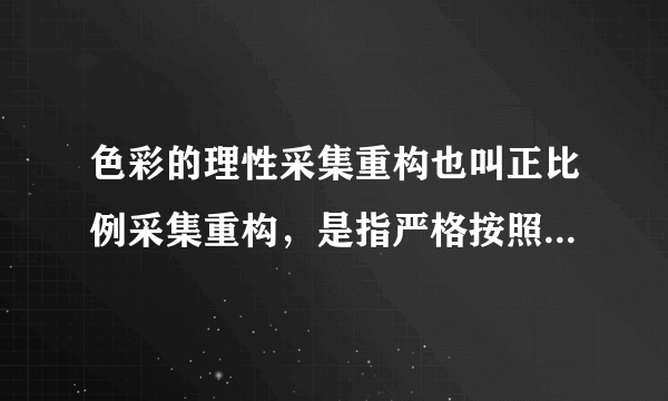 色彩的理性采集重构也叫正比例采集重构，是指严格按照采集对象说的色相、明度、纯度、面积、位置等关系采集并应用到服装色彩设计中，是一种相对严谨、机械的采集重构的方法。（）