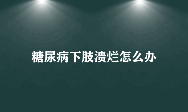 糖尿病下肢溃烂怎么办