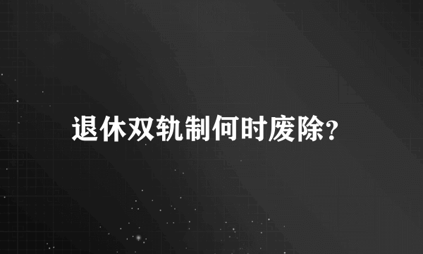 退休双轨制何时废除？