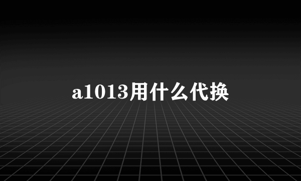 a1013用什么代换