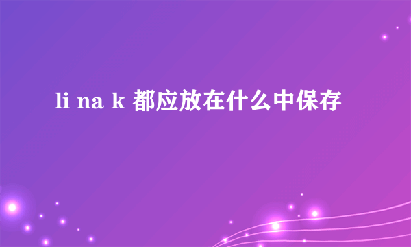 li na k 都应放在什么中保存