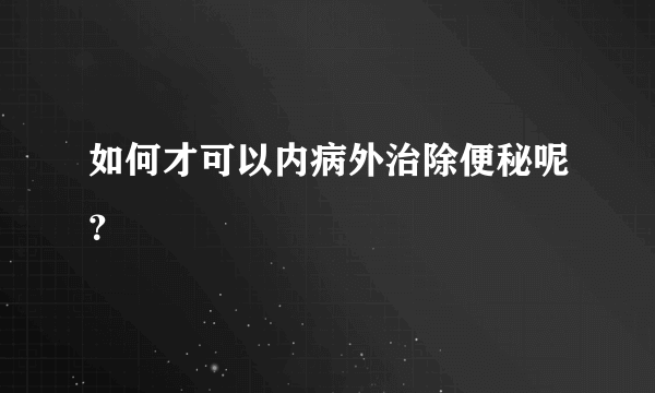 如何才可以内病外治除便秘呢？