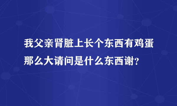 我父亲肾脏上长个东西有鸡蛋那么大请问是什么东西谢？