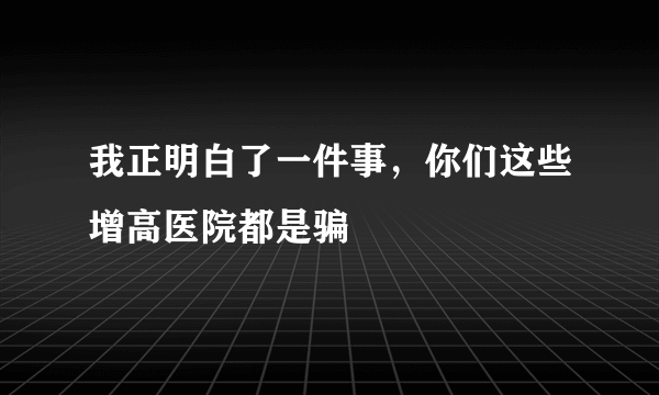 我正明白了一件事，你们这些增高医院都是骗