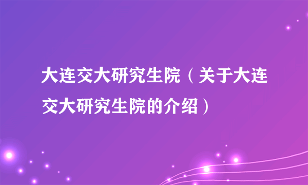 大连交大研究生院（关于大连交大研究生院的介绍）