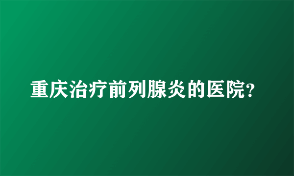 重庆治疗前列腺炎的医院？