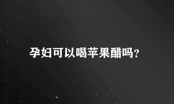 孕妇可以喝苹果醋吗？