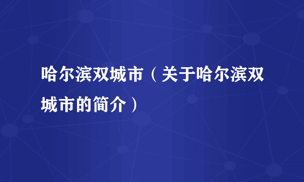 哈尔滨双城市（关于哈尔滨双城市的简介）