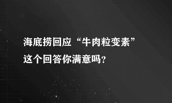 海底捞回应“牛肉粒变素” 这个回答你满意吗？