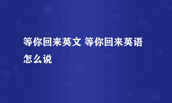 等你回来英文 等你回来英语怎么说