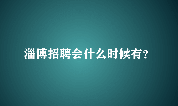 淄博招聘会什么时候有？