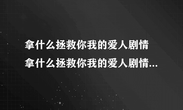 拿什么拯救你我的爱人剧情 拿什么拯救你我的爱人剧情讲什么的