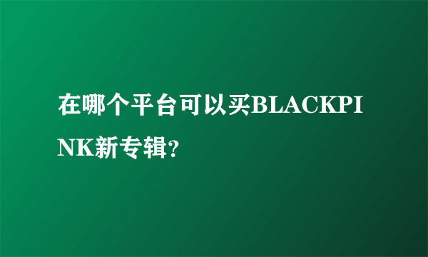 在哪个平台可以买BLACKPINK新专辑？