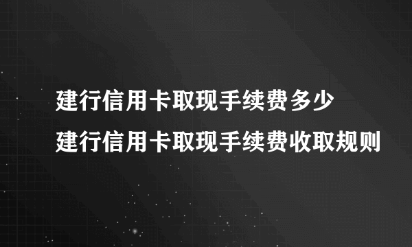 建行信用卡取现手续费多少 建行信用卡取现手续费收取规则