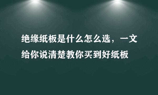 绝缘纸板是什么怎么选，一文给你说清楚教你买到好纸板