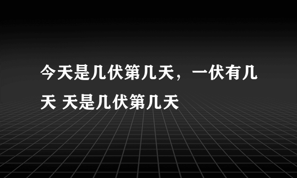 今天是几伏第几天，一伏有几天 天是几伏第几天