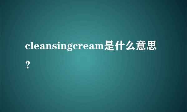 cleansingcream是什么意思？