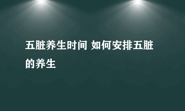 五脏养生时间 如何安排五脏的养生