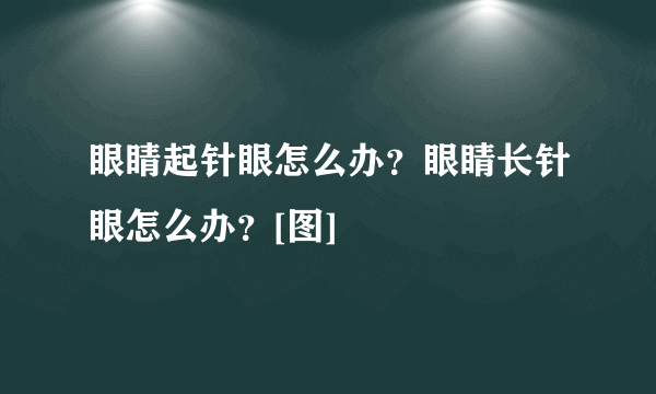 眼睛起针眼怎么办？眼睛长针眼怎么办？[图]