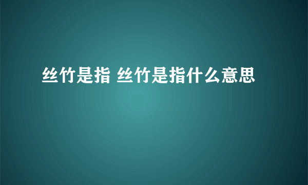 丝竹是指 丝竹是指什么意思