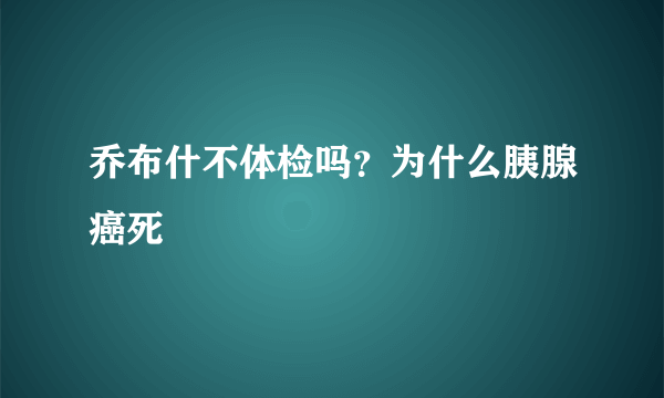 乔布什不体检吗？为什么胰腺癌死