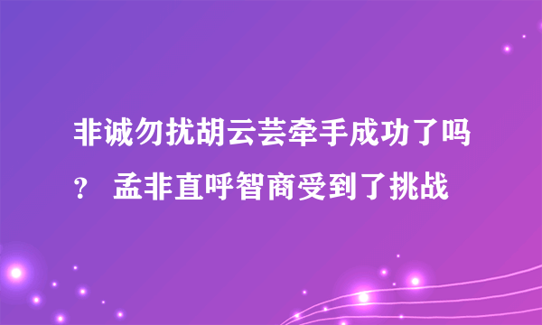 非诚勿扰胡云芸牵手成功了吗？ 孟非直呼智商受到了挑战