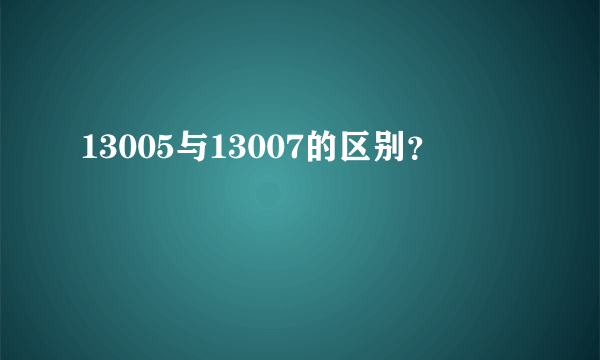 13005与13007的区别？