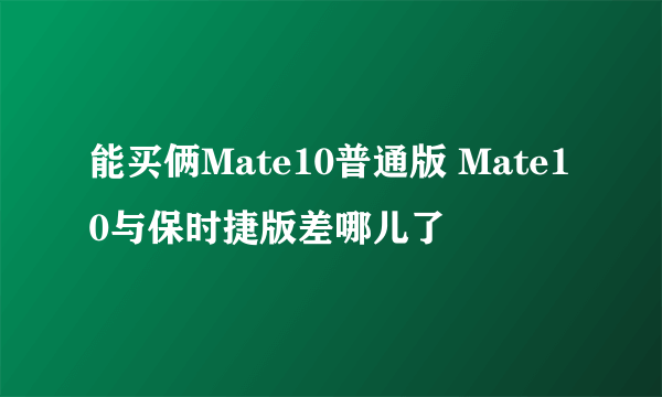 能买俩Mate10普通版 Mate10与保时捷版差哪儿了