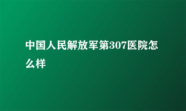 中国人民解放军第307医院怎么样